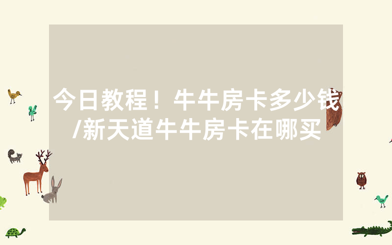 今日教程！牛牛房卡多少钱/新天道牛牛房卡在哪买
