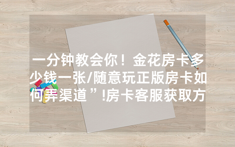 一分钟教会你！金花房卡多少钱一张/随意玩正版房卡如何弄渠道”!房卡客服获取方式-知乎