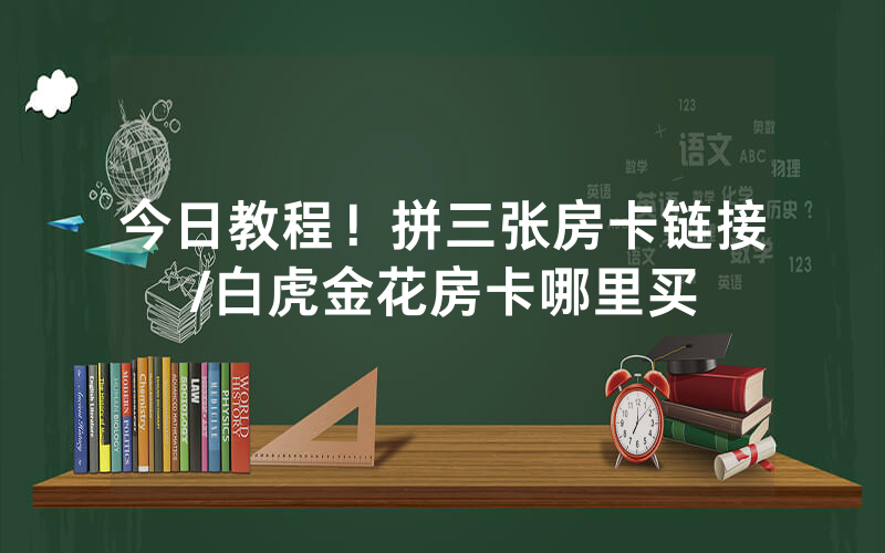 今日教程！拼三张房卡链接/白虎金花房卡哪里买