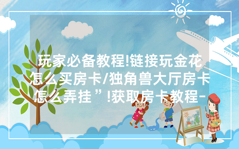 玩家必备教程!链接玩金花怎么买房卡/独角兽大厅房卡怎么弄挂”!获取房卡教程-知乎