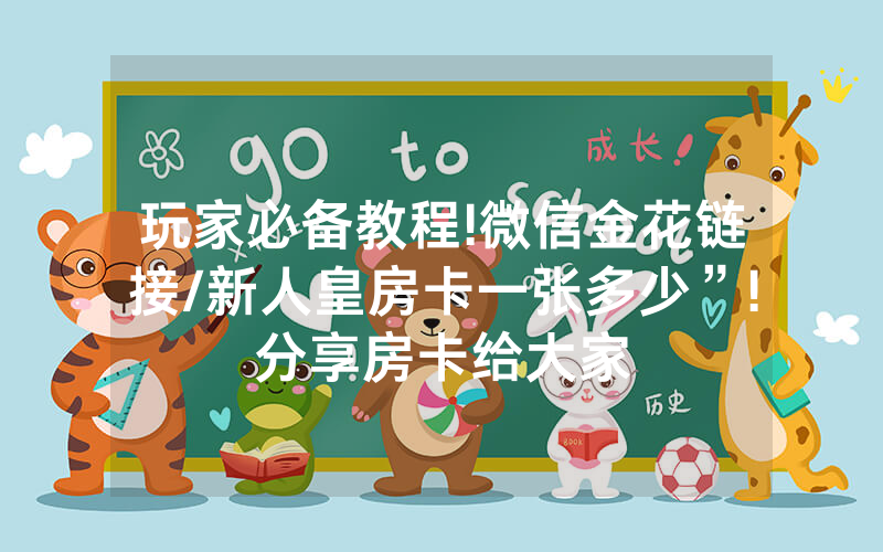 玩家必备教程!微信金花链接/新人皇房卡一张多少”!分享房卡给大家