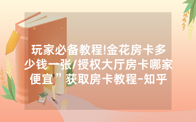 玩家必备教程!金花房卡多少钱一张/授权大厅房卡哪家便宜”获取房卡教程-知乎