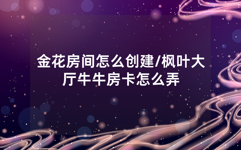 金花房间怎么创建/枫叶大厅牛牛房卡怎么弄