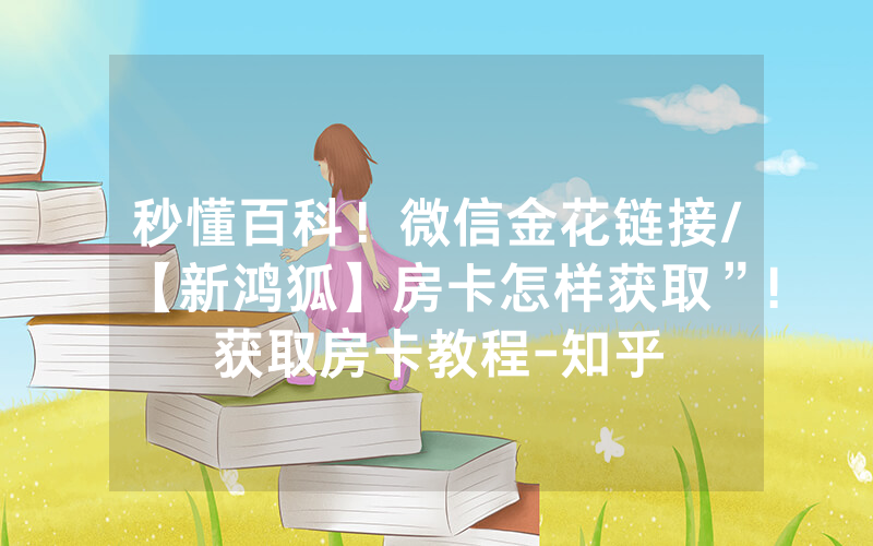 秒懂百科！微信金花链接/【新鸿狐】房卡怎样获取”!获取房卡教程-知乎