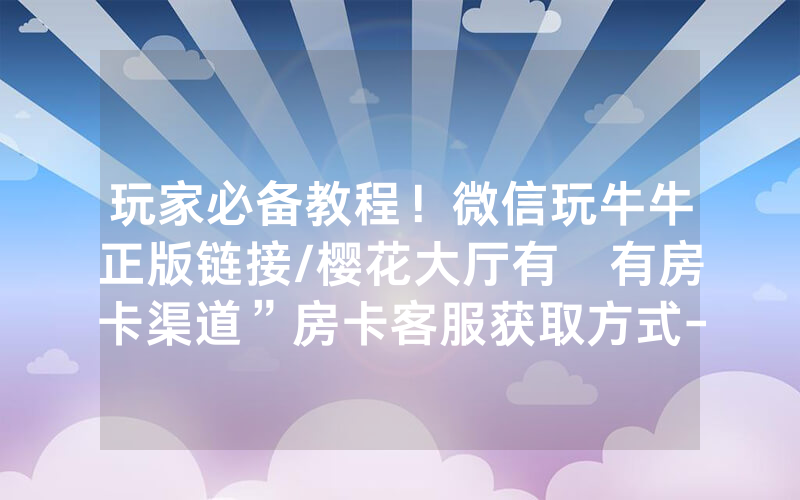 玩家必备教程！微信玩牛牛正版链接/樱花大厅有沒有房卡渠道”房卡客服获取方式-知乎