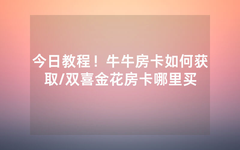 今日教程！牛牛房卡如何获取/双喜金花房卡哪里买