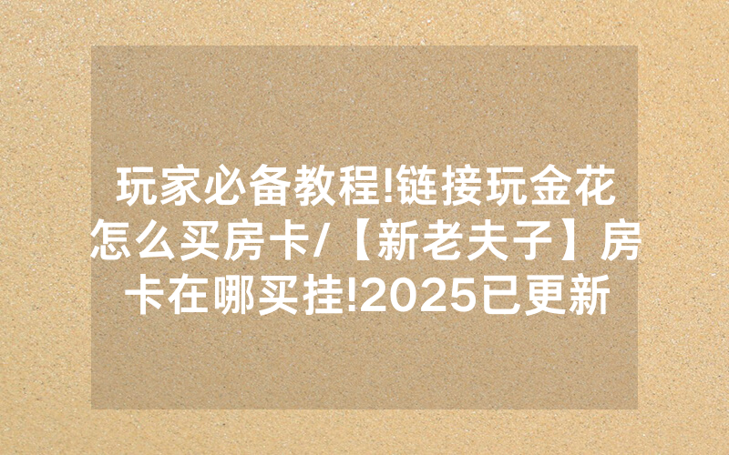 玩家必备教程!链接玩金花怎么买房卡/【新老夫子】房卡在哪买挂!2025已更新房卡-知乎