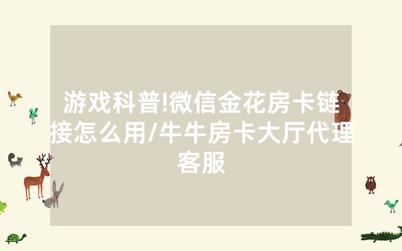 游戏科普!微信金花房卡链接怎么用/牛牛房卡大厅代理客服