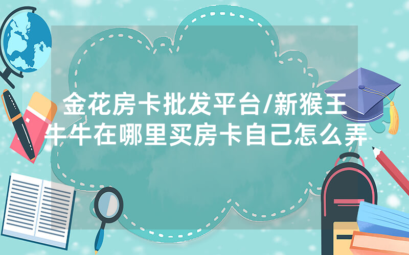 金花房卡批发平台/新猴王牛牛在哪里买房卡自己怎么弄
