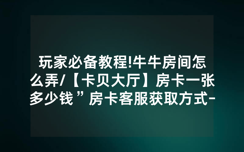 玩家必备教程!牛牛房间怎么弄/【卡贝大厅】房卡一张多少钱”房卡客服获取方式-知乎