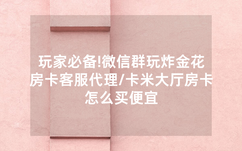 玩家必备!微信群玩炸金花房卡客服代理/卡米大厅房卡怎么买便宜