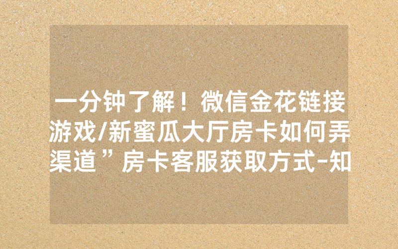 一分钟了解！微信金花链接游戏/新蜜瓜大厅房卡如何弄渠道”房卡客服获取方式-知乎