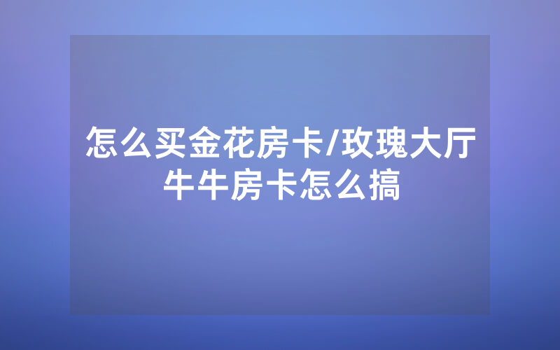 怎么买金花房卡/玫瑰大厅牛牛房卡怎么搞