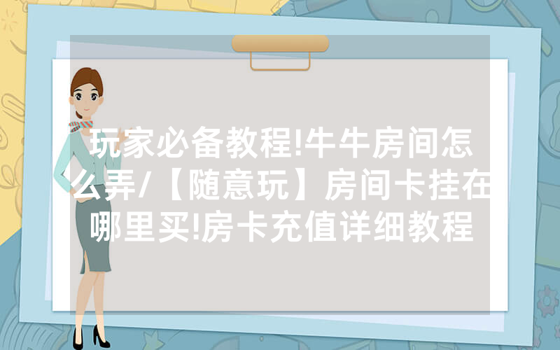 玩家必备教程!牛牛房间怎么弄/【随意玩】房间卡挂在哪里买!房卡充值详细教程