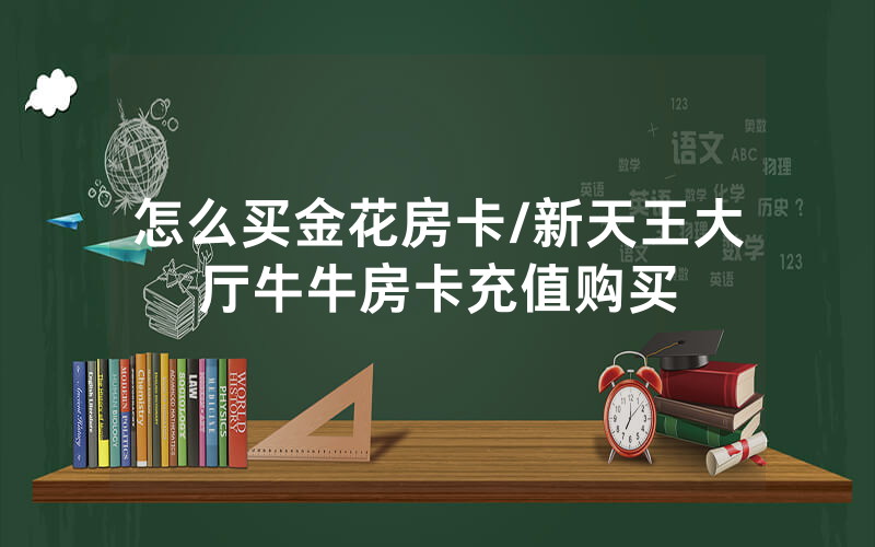 怎么买金花房卡/新天王大厅牛牛房卡充值购买