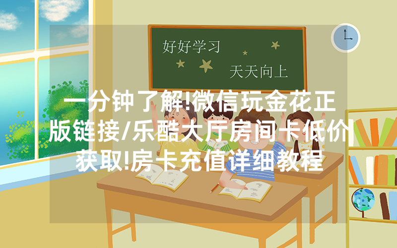 一分钟了解!微信玩金花正版链接/乐酷大厅房间卡低价获取!房卡充值详细教程