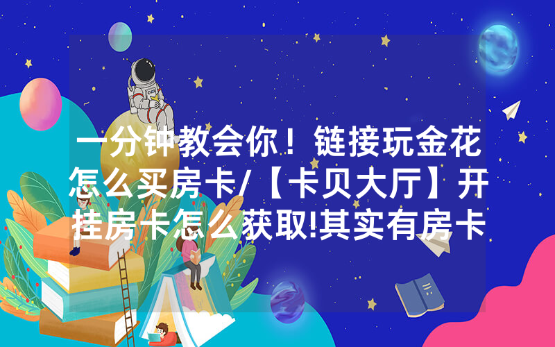 一分钟教会你！链接玩金花怎么买房卡/【卡贝大厅】开挂房卡怎么获取!其实有房卡（详细教程）