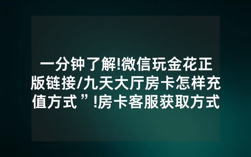 一分钟了解!微信玩金花正版链接/九天大厅房卡怎样充值方式”!房卡客服获取方式-知乎