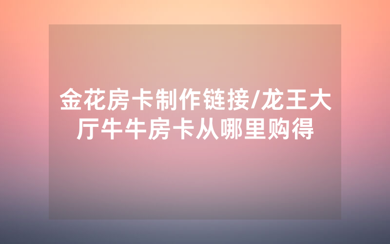 金花房卡制作链接/龙王大厅牛牛房卡从哪里购得