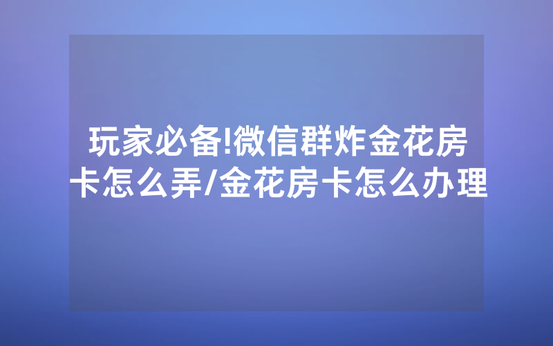 玩家必备!微信群炸金花房卡怎么弄/金花房卡怎么办理