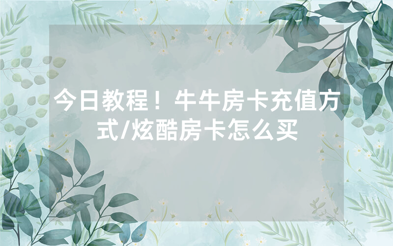 今日教程！牛牛房卡充值方式/炫酷房卡怎么买