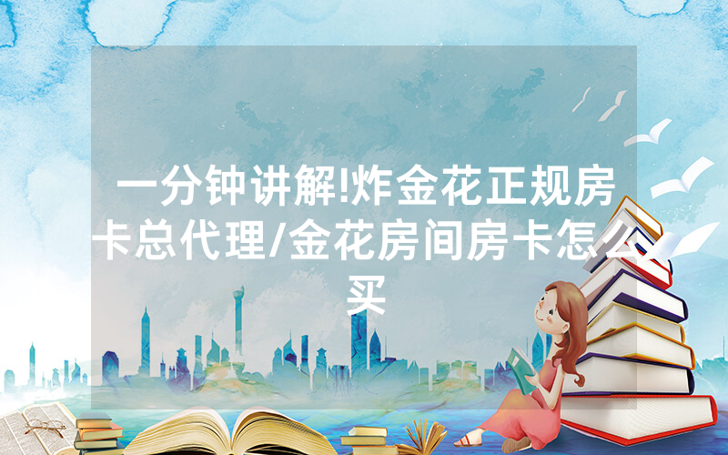一分钟讲解!炸金花正规房卡总代理/金花房间房卡怎么买