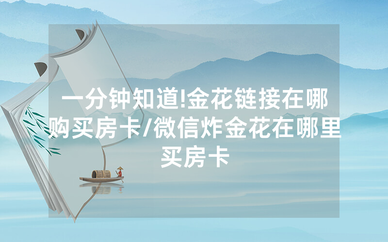 一分钟知道!金花链接在哪购买房卡/微信炸金花在哪里买房卡