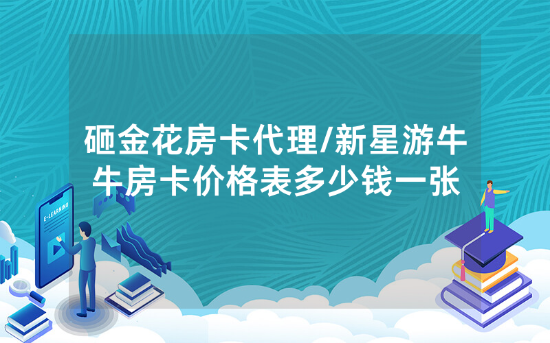 砸金花房卡代理/新星游牛牛房卡价格表多少钱一张