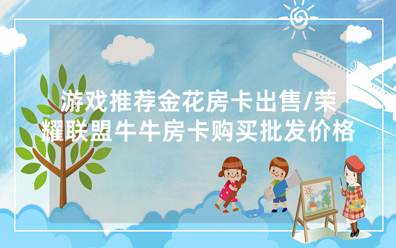 游戏推荐金花房卡出售/荣耀联盟牛牛房卡购买批发价格