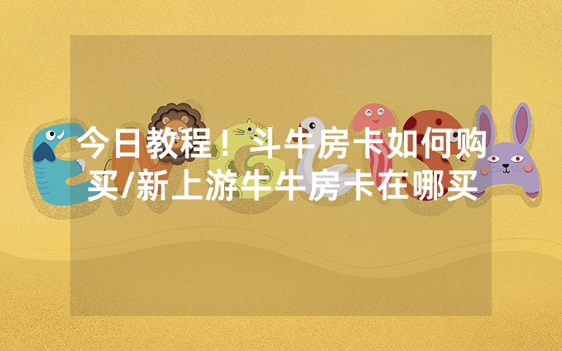 今日教程！斗牛房卡如何购买/新上游牛牛房卡在哪买