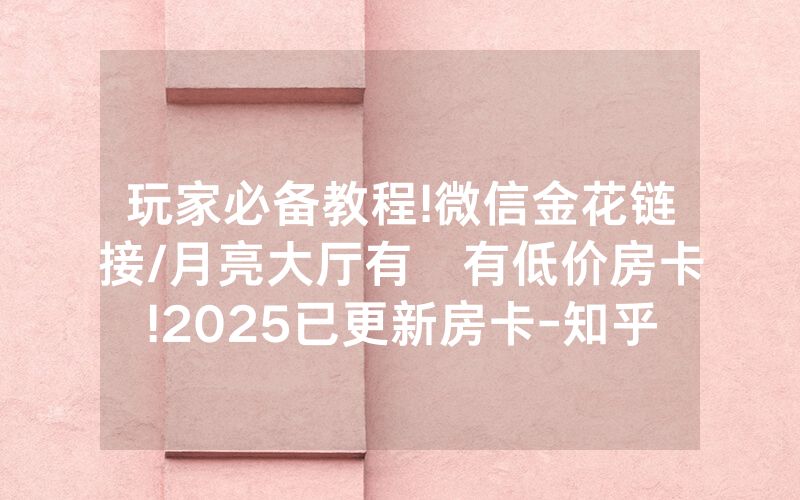 玩家必备教程!微信金花链接/月亮大厅有沒有低价房卡!2025已更新房卡-知乎