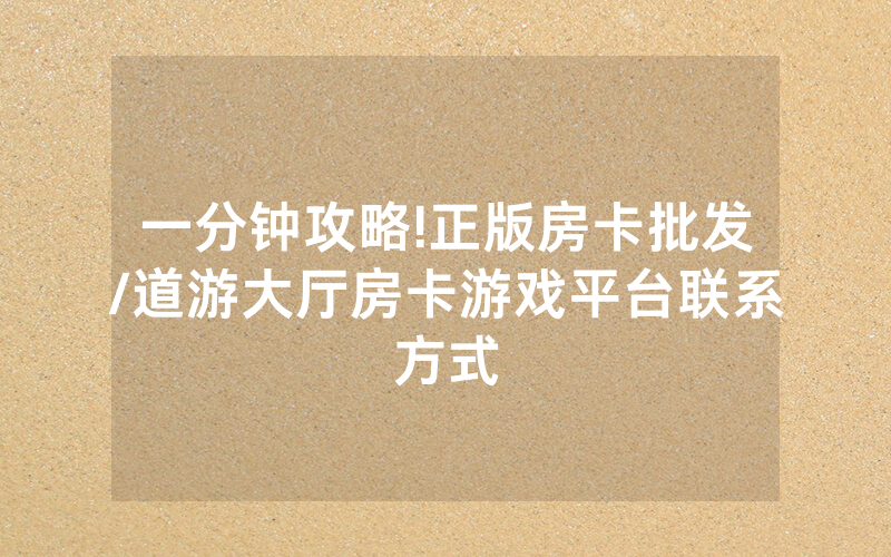一分钟攻略!正版房卡批发/道游大厅房卡游戏平台联系方式