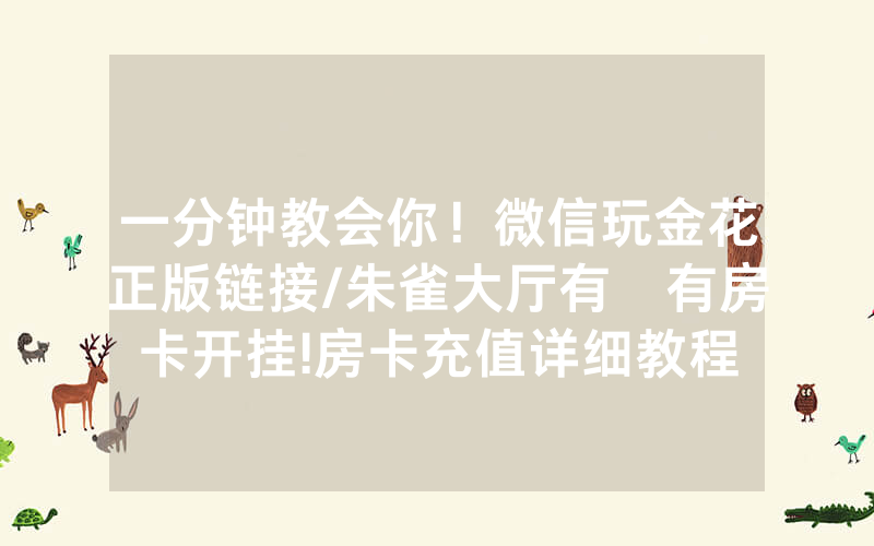 一分钟教会你！微信玩金花正版链接/朱雀大厅有沒有房卡开挂!房卡充值详细教程