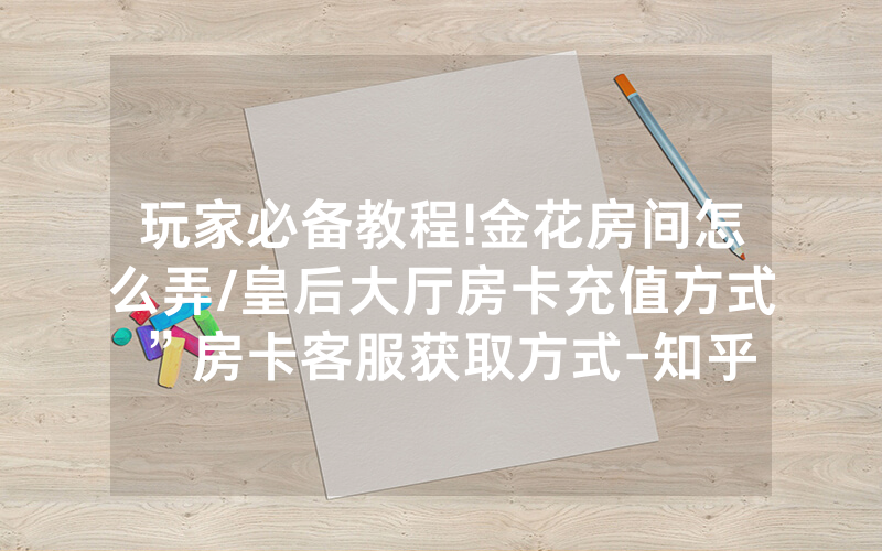 玩家必备教程!金花房间怎么弄/皇后大厅房卡充值方式”房卡客服获取方式-知乎