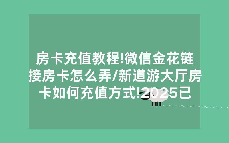 房卡充值教程!微信金花链接房卡怎么弄/新道游大厅房卡如何充值方式!2025已更新房卡-知乎
