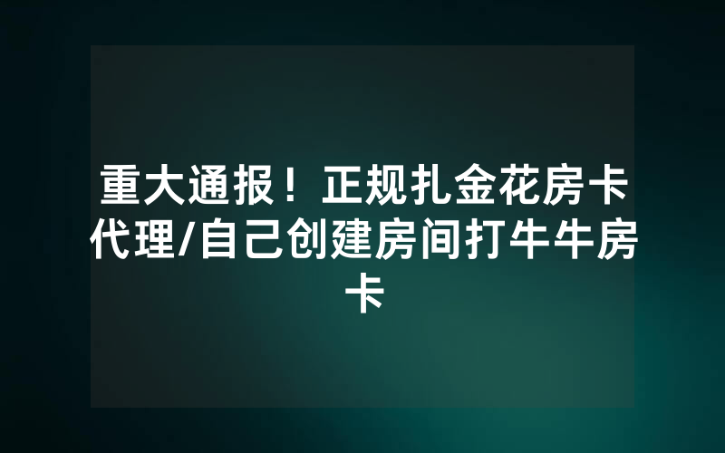 重大通报！正规扎金花房卡代理/自己创建房间打牛牛房卡
