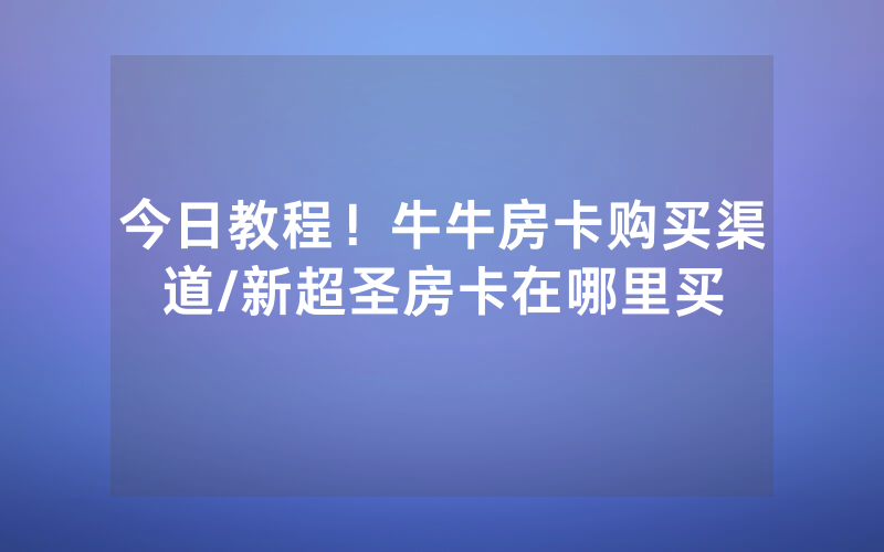 今日教程！牛牛房卡购买渠道/新超圣房卡在哪里买