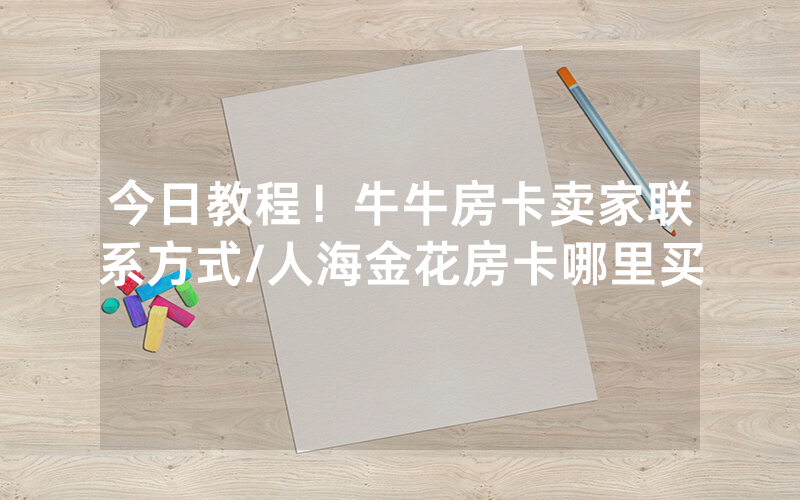 今日教程！牛牛房卡卖家联系方式/人海金花房卡哪里买