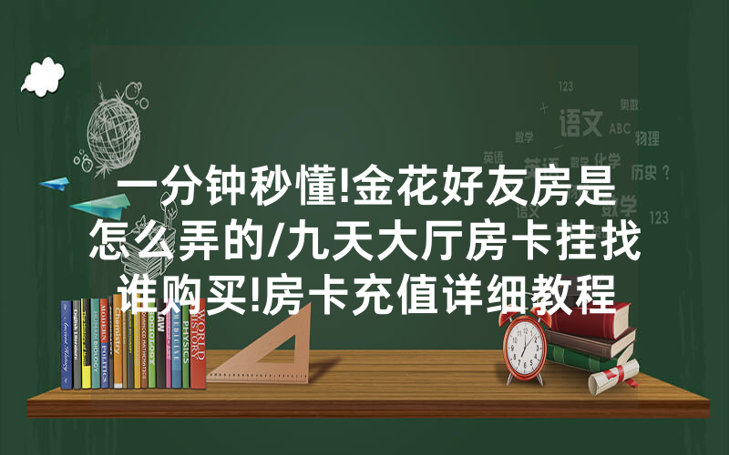 一分钟秒懂!金花好友房是怎么弄的/九天大厅房卡挂找谁购买!房卡充值详细教程