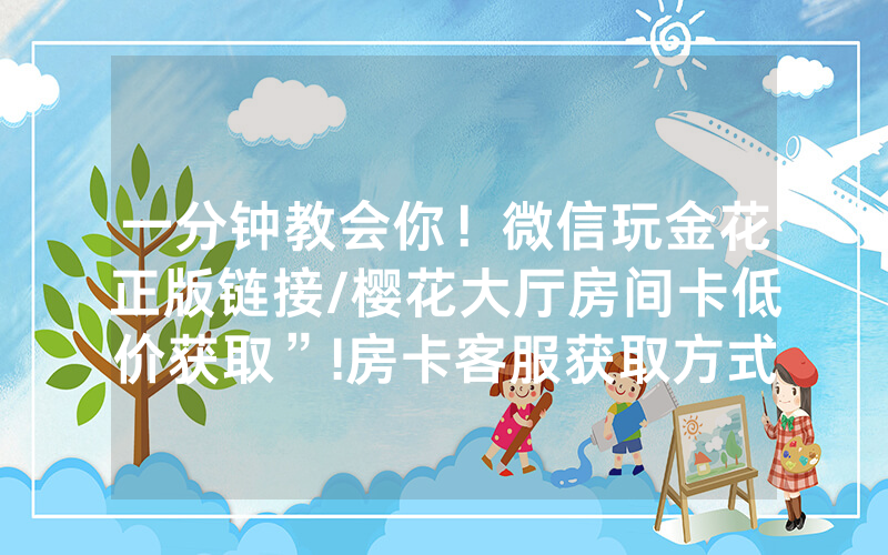 一分钟教会你！微信玩金花正版链接/樱花大厅房间卡低价获取”!房卡客服获取方式-知乎