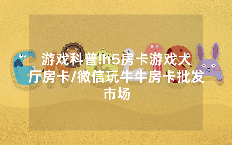 游戏科普!h5房卡游戏大厅房卡/微信玩牛牛房卡批发市场