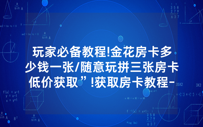 玩家必备教程!金花房卡多少钱一张/随意玩拼三张房卡低价获取”!获取房卡教程-知乎