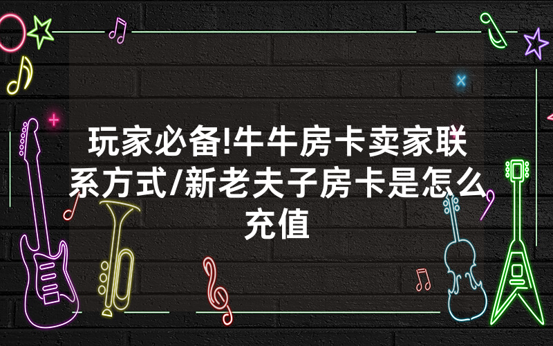 玩家必备!牛牛房卡卖家联系方式/新老夫子房卡是怎么充值