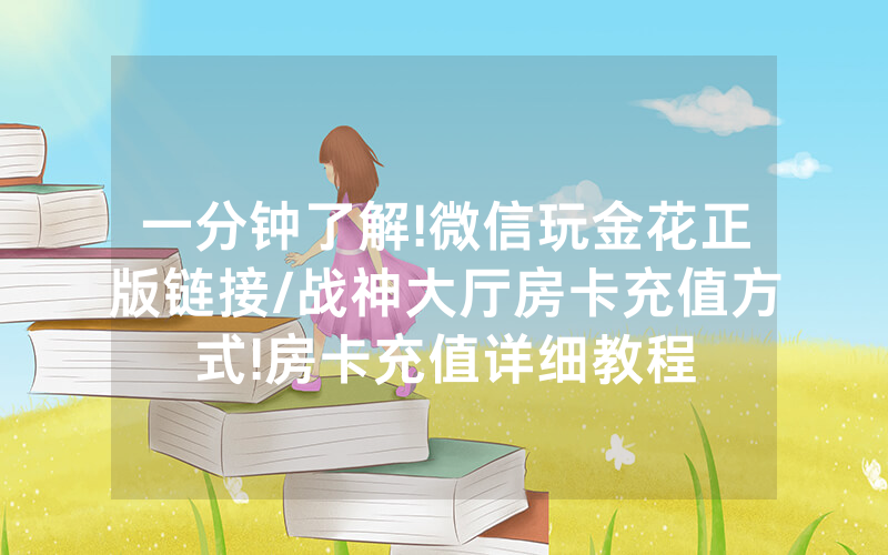一分钟了解!微信玩金花正版链接/战神大厅房卡充值方式!房卡充值详细教程