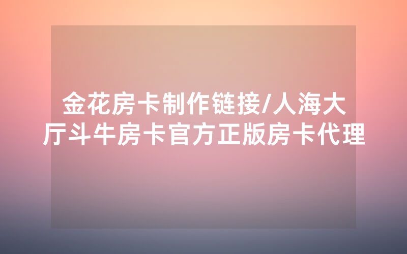 金花房卡制作链接/人海大厅斗牛房卡官方正版房卡代理