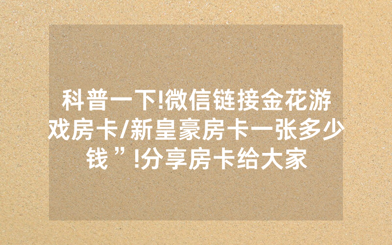 科普一下!微信链接金花游戏房卡/新皇豪房卡一张多少钱”!分享房卡给大家