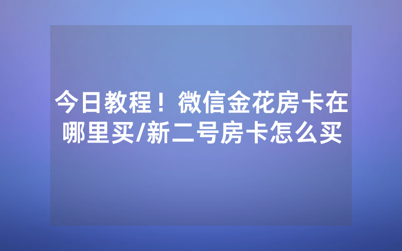 今日教程！微信金花房卡在哪里买/新二号房卡怎么买