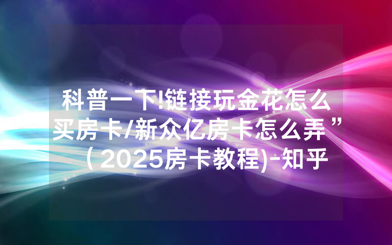 科普一下!链接玩金花怎么买房卡/新众亿房卡怎么弄”（2025房卡教程)-知乎