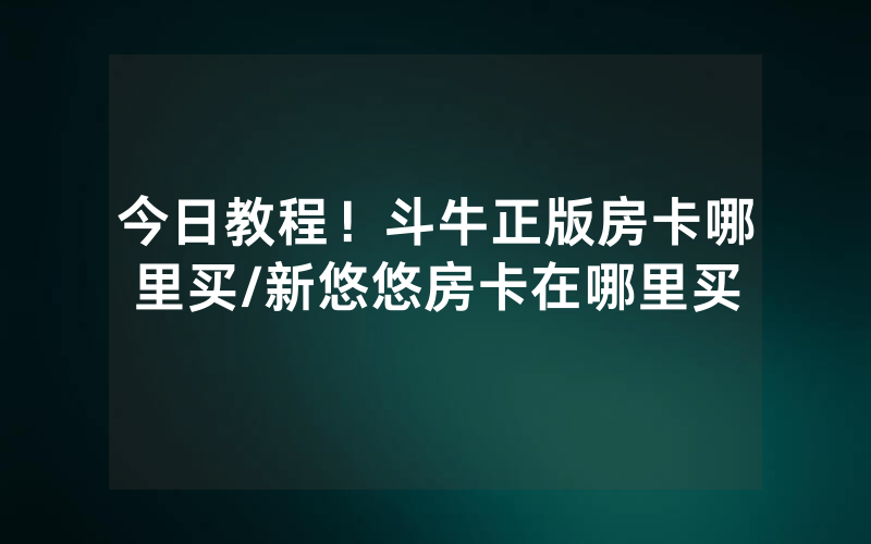 今日教程！斗牛正版房卡哪里买/新悠悠房卡在哪里买