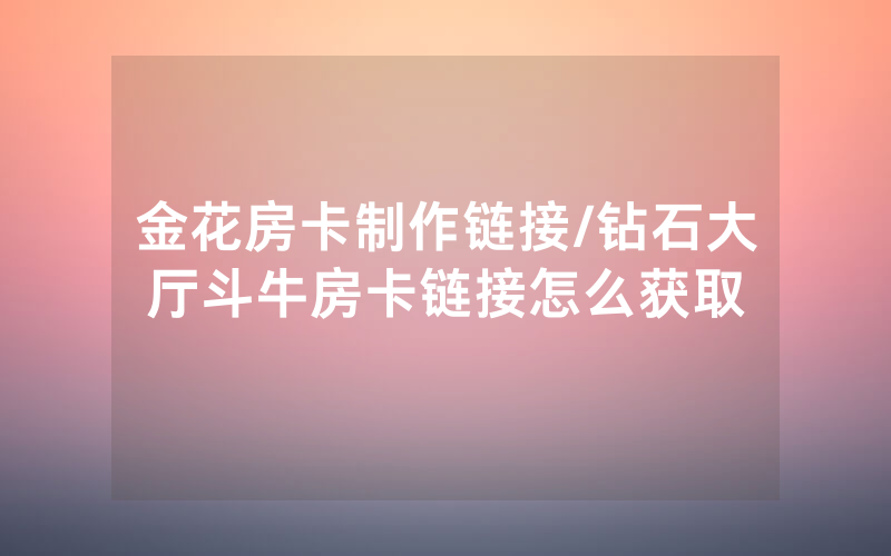 金花房卡制作链接/钻石大厅斗牛房卡链接怎么获取